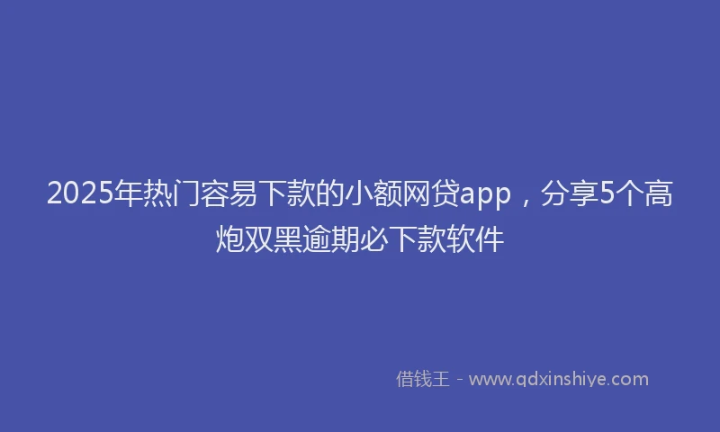 2025年热门容易下款的小额网贷app，分享5个高炮双黑逾期必下款软件
