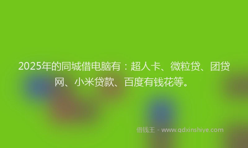 2025年的同城借电脑有：超人卡、微粒贷、团贷网、小米贷款、百度有钱花等。