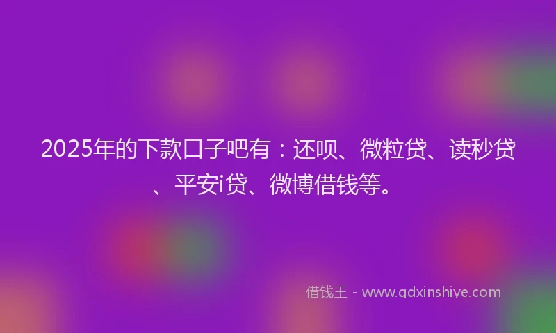2025年的下款口子吧有：还呗、微粒贷、读秒贷、平安i贷、微博借钱等。