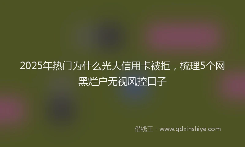 2025年热门为什么光大信用卡被拒，梳理5个网黑烂户无视风控口子