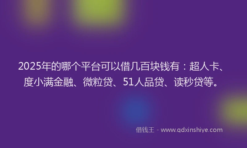 2025年的哪个平台可以借几百块钱有：超人卡、度小满金融、微粒贷、51人品贷、读秒贷等。