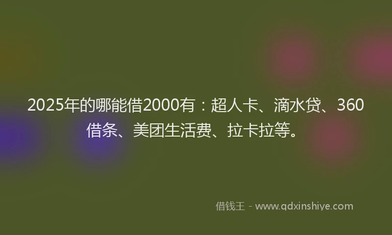 2025年的哪能借2000有：超人卡、滴水贷、360借条、美团生活费、拉卡拉等。