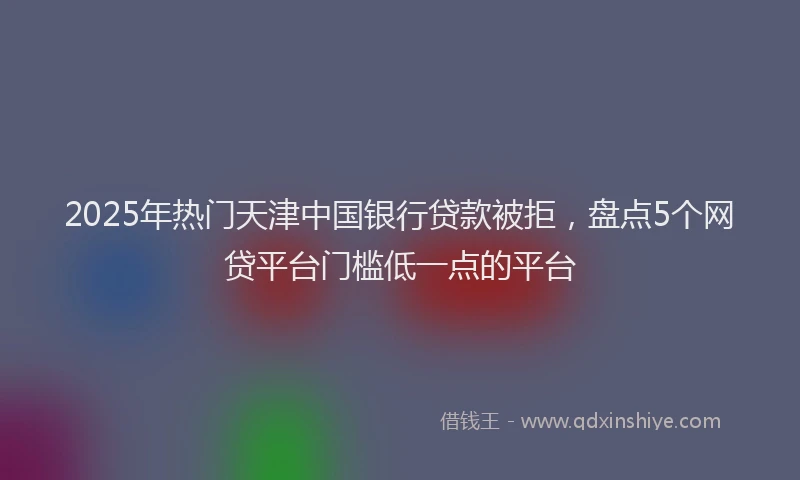 2025年热门天津中国银行贷款被拒，盘点5个网贷平台门槛低一点的平台