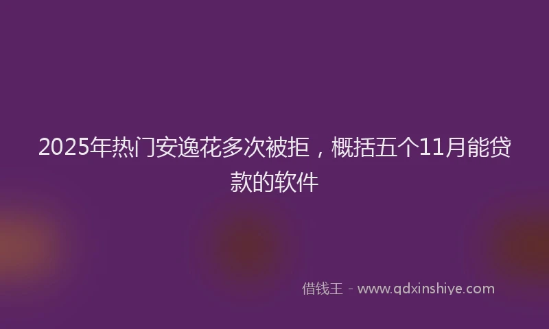 2025年热门安逸花多次被拒，概括五个11月能贷款的软件