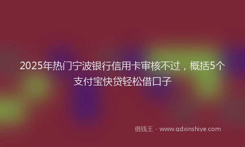 2025年热门宁波银行信用卡审核不过，概括5个支付宝快贷轻松借口子