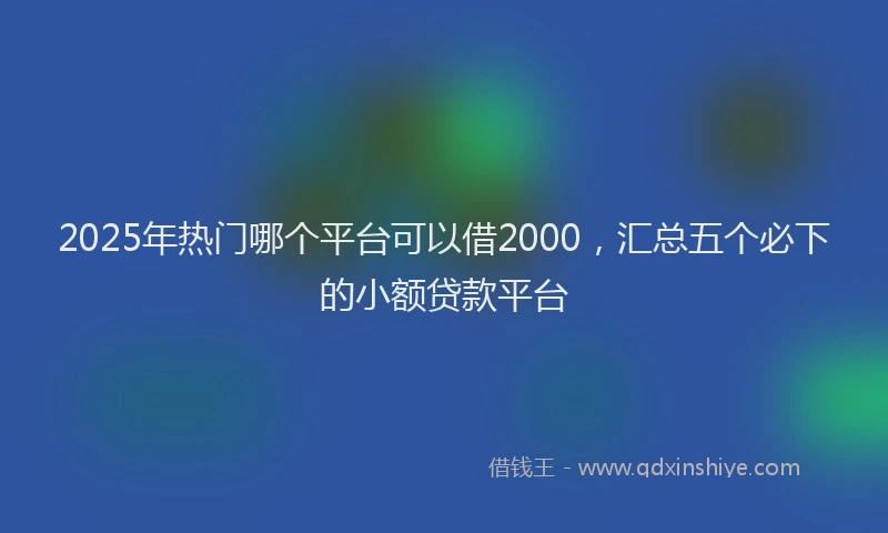 2025年热门哪个平台可以借2000，汇总五个必下的小额贷款平台