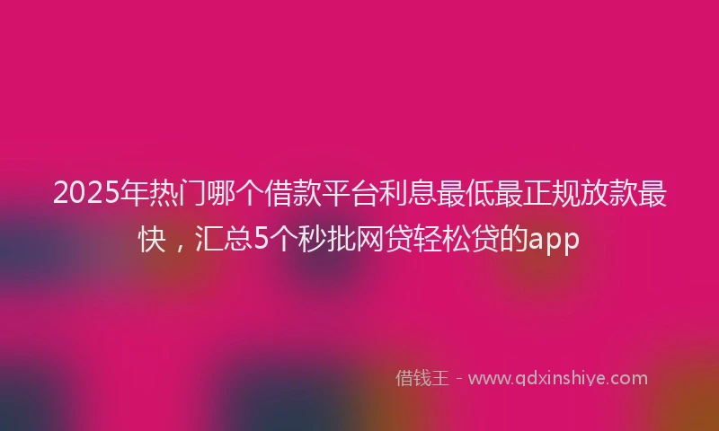 2025年热门哪个借款平台利息最低最正规放款最快，汇总5个秒批网贷轻松贷的app