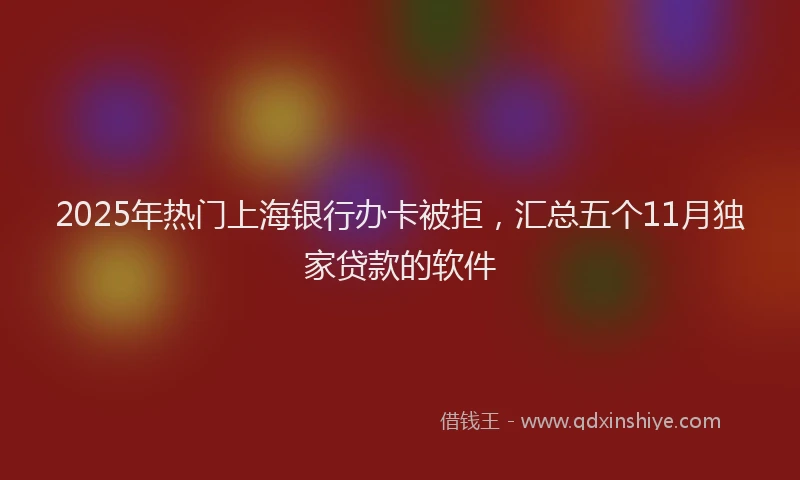 2025年热门上海银行办卡被拒，汇总五个11月独家贷款的软件