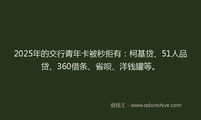 2025年的交行青年卡被秒拒有：柯基贷、51人品贷、360借条、省呗、洋钱罐等。