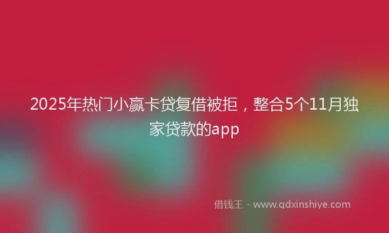 2025年热门小赢卡贷复借被拒，整合5个11月独家贷款的app