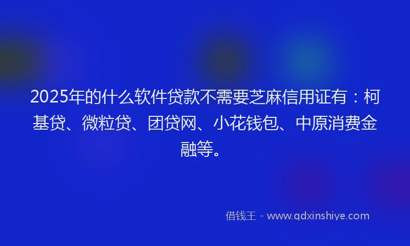2025年的什么软件贷款不需要芝麻信用证有：柯基贷、微粒贷、团贷网、小花钱包、中原消费金融等。