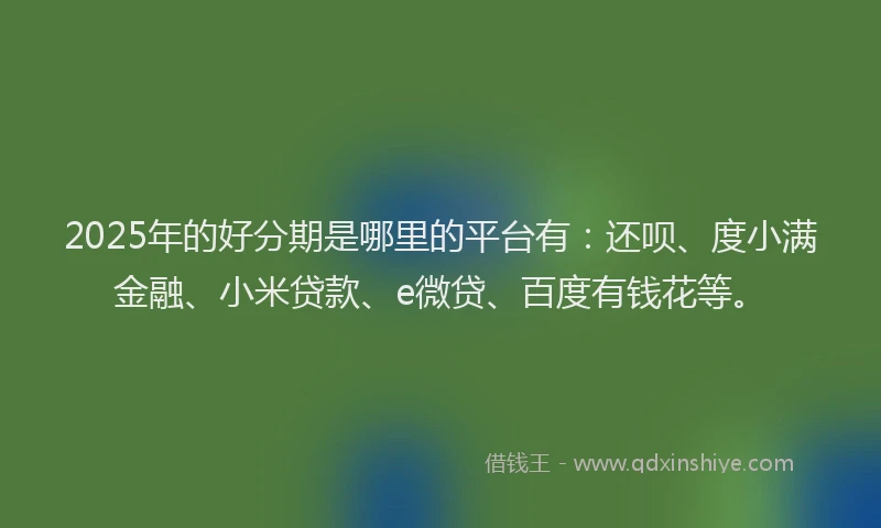 2025年的好分期是哪里的平台有：还呗、度小满金融、小米贷款、e微贷、百度有钱花等。
