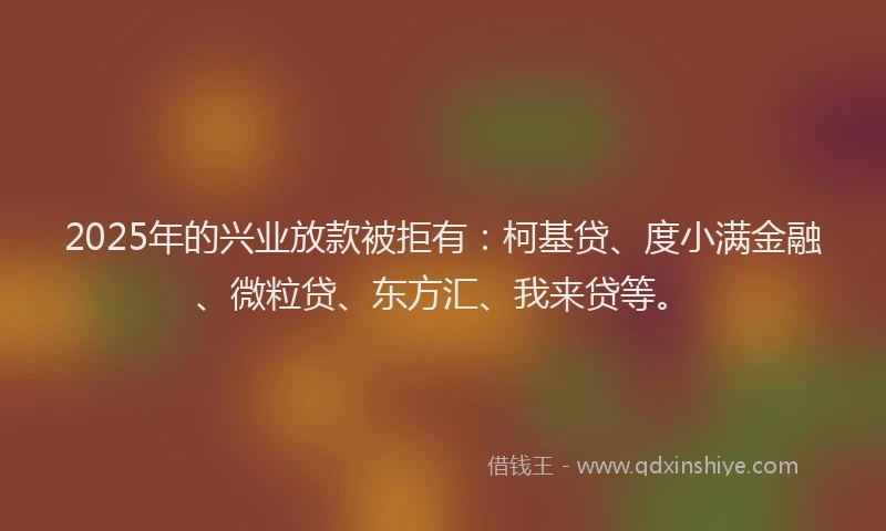 2025年的兴业放款被拒有：柯基贷、度小满金融、微粒贷、东方汇、我来贷等。