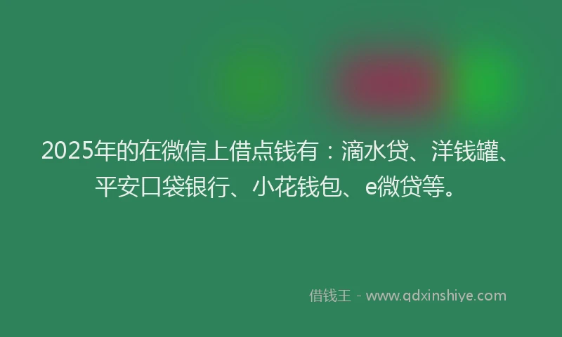 2025年的在微信上借点钱有：滴水贷、洋钱罐、平安口袋银行、小花钱包、e微贷等。