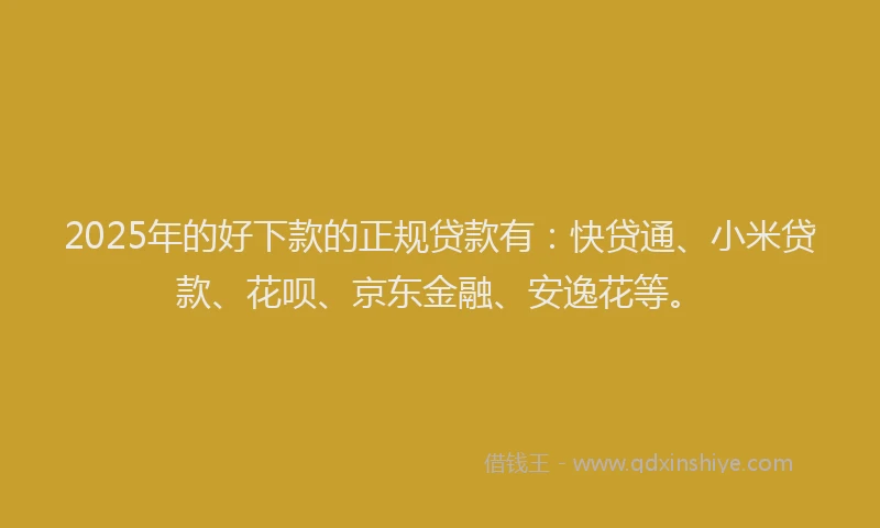2025年的好下款的正规贷款有：快贷通、小米贷款、花呗、京东金融、安逸花等。