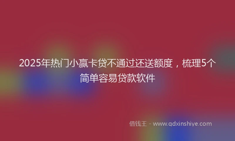 2025年热门小赢卡贷不通过还送额度，梳理5个简单容易贷款软件