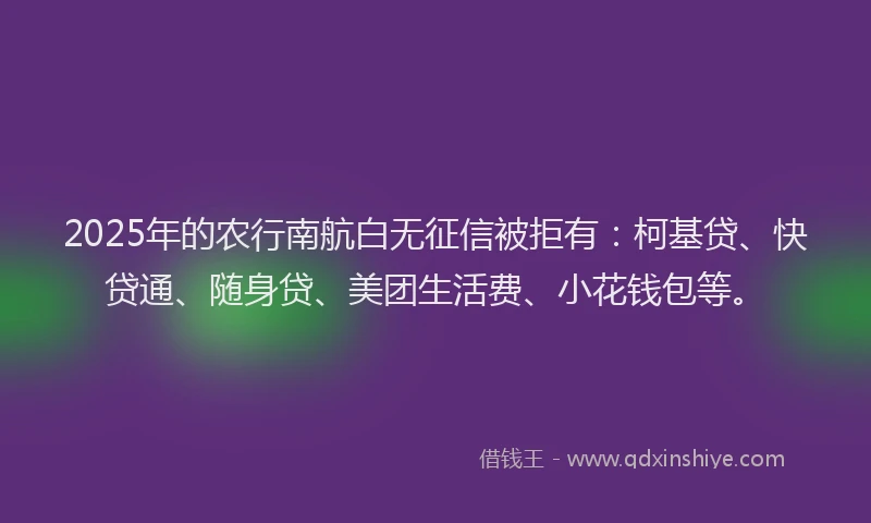 2025年的农行南航白无征信被拒有：柯基贷、快贷通、随身贷、美团生活费、小花钱包等。