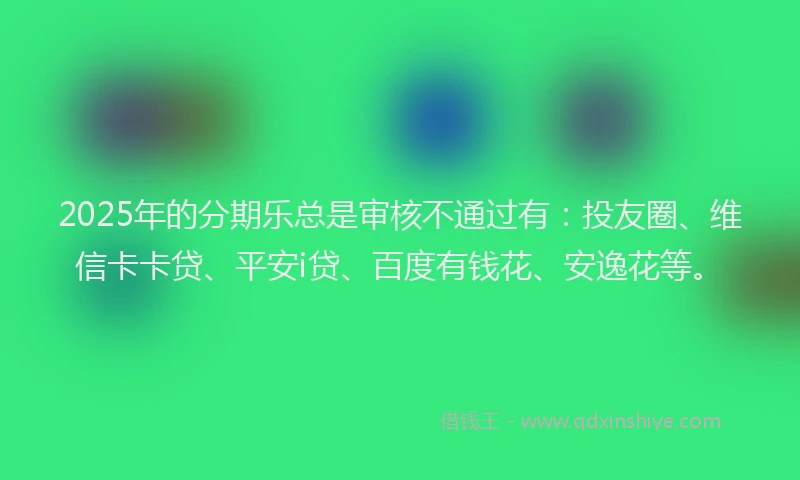 2025年的分期乐总是审核不通过有：投友圈、维信卡卡贷、平安i贷、百度有钱花、安逸花等。