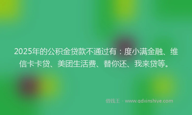2025年的公积金贷款不通过有：度小满金融、维信卡卡贷、美团生活费、替你还、我来贷等。