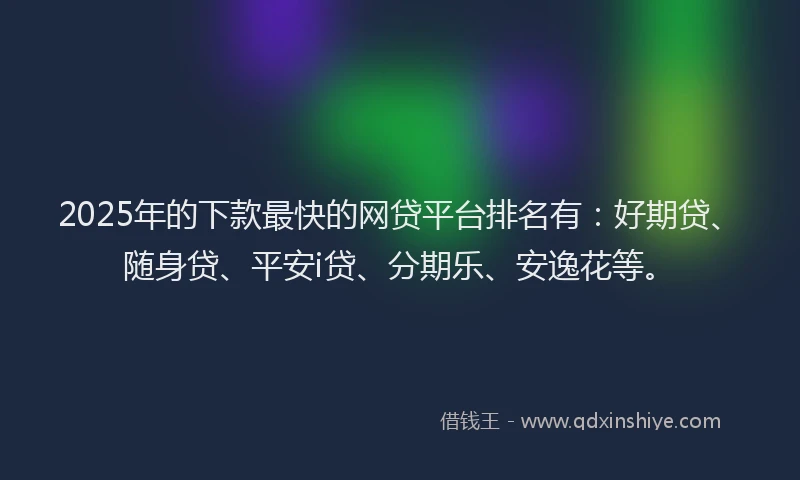 2025年的下款最快的网贷平台排名有：好期贷、随身贷、平安i贷、分期乐、安逸花等。