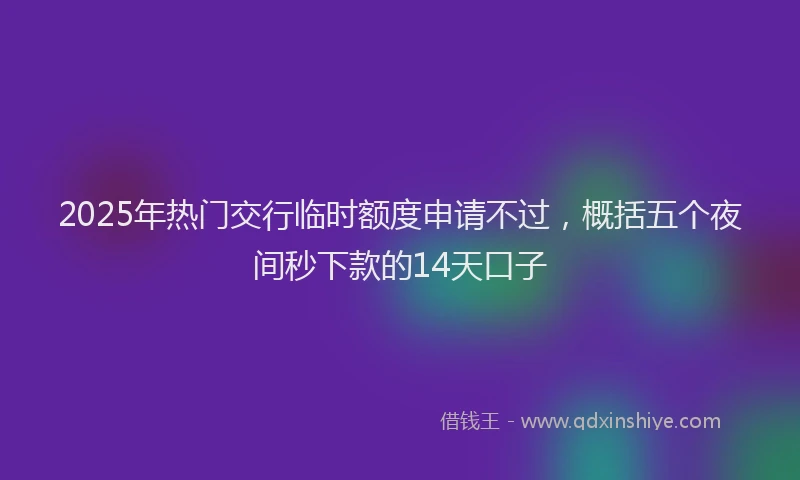 2025年热门交行临时额度申请不过，概括五个夜间秒下款的14天口子