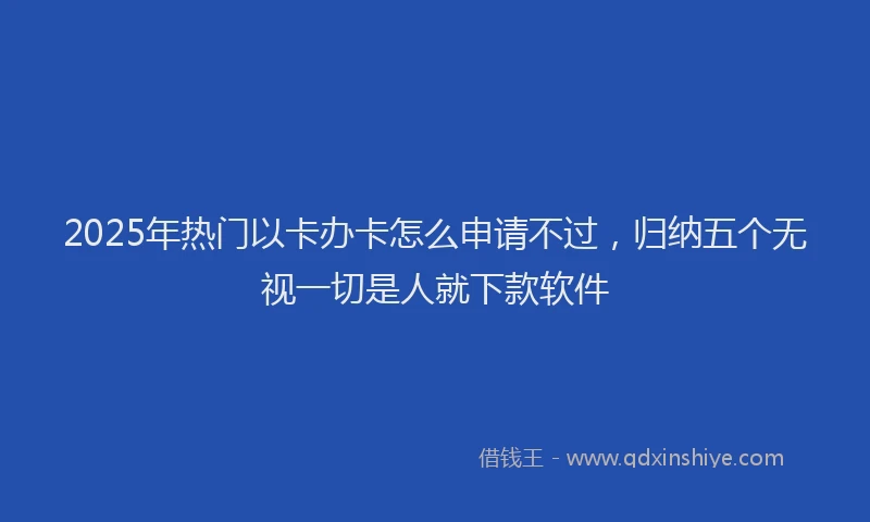 2025年热门以卡办卡怎么申请不过，归纳五个无视一切是人就下款软件