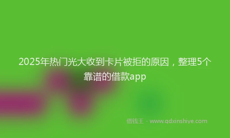 2025年热门光大收到卡片被拒的原因，整理5个靠谱的借款app