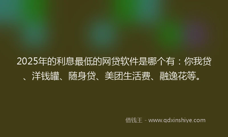 2025年的利息最低的网贷软件是哪个有：你我贷、洋钱罐、随身贷、美团生活费、融逸花等。