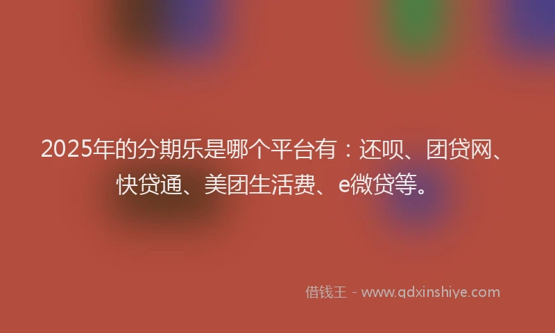 2025年的分期乐是哪个平台有：还呗、团贷网、快贷通、美团生活费、e微贷等。