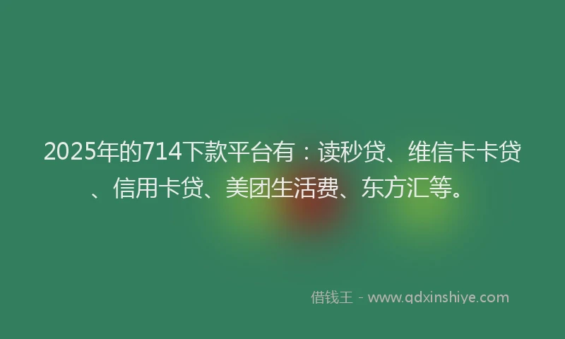 2025年的714下款平台有：读秒贷、维信卡卡贷、信用卡贷、美团生活费、东方汇等。
