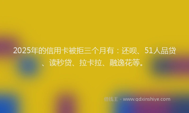 2025年的信用卡被拒三个月有：还呗、51人品贷、读秒贷、拉卡拉、融逸花等。