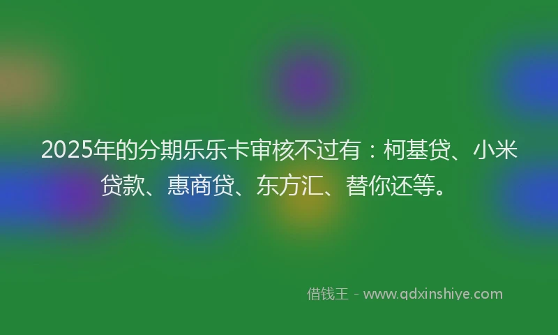 2025年的分期乐乐卡审核不过有：柯基贷、小米贷款、惠商贷、东方汇、替你还等。