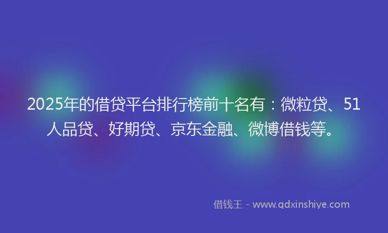 2025年的借贷平台排行榜前十名有：微粒贷、51人品贷、好期贷、京东金融、微博借钱等。