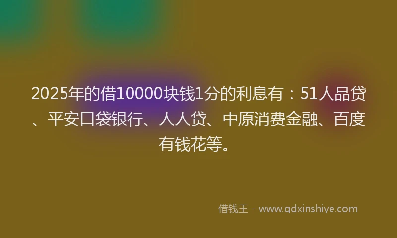 2025年的借10000块钱1分的利息有：51人品贷、平安口袋银行、人人贷、中原消费金融、百度有钱花等。