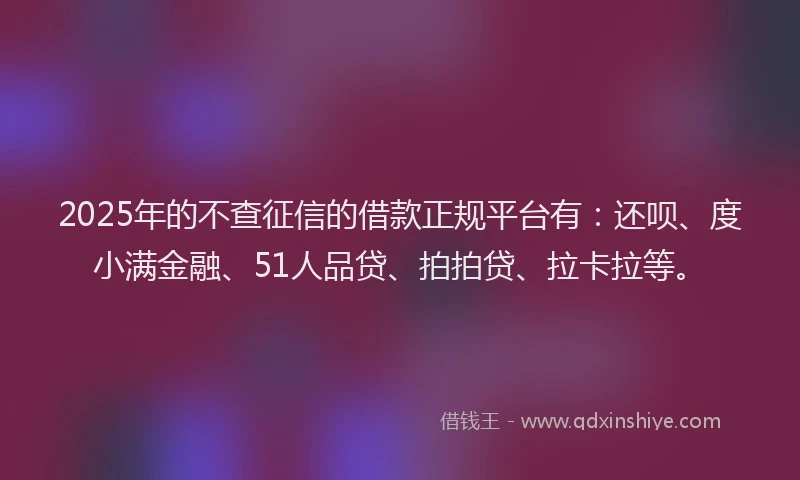 2025年的不查征信的借款正规平台有：还呗、度小满金融、51人品贷、拍拍贷、拉卡拉等。