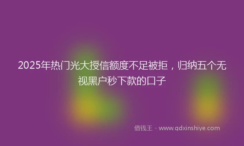 2025年热门光大授信额度不足被拒，归纳五个无视黑户秒下款的口子