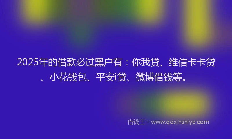 2025年的借款必过黑户有：你我贷、维信卡卡贷、小花钱包、平安i贷、微博借钱等。