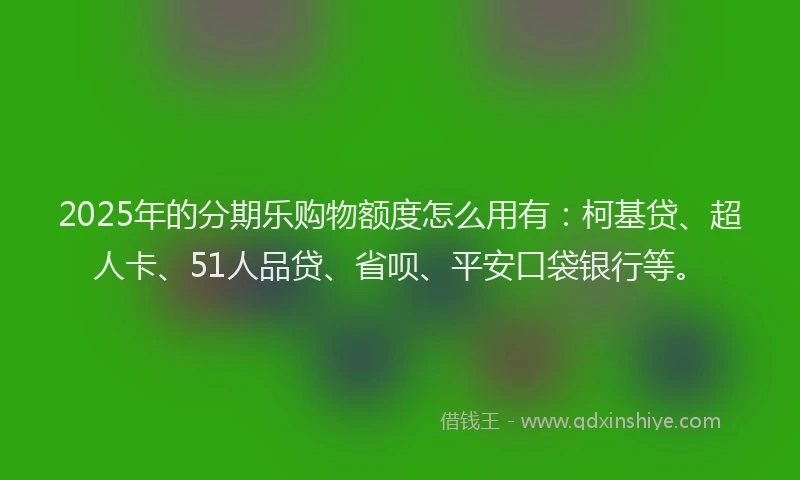 2025年的分期乐购物额度怎么用有：柯基贷、超人卡、51人品贷、省呗、平安口袋银行等。