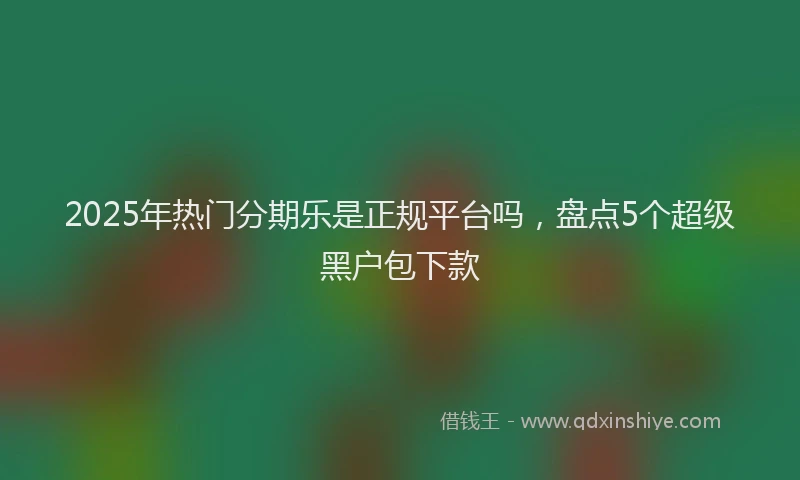 2025年热门分期乐是正规平台吗，盘点5个超级黑户包下款