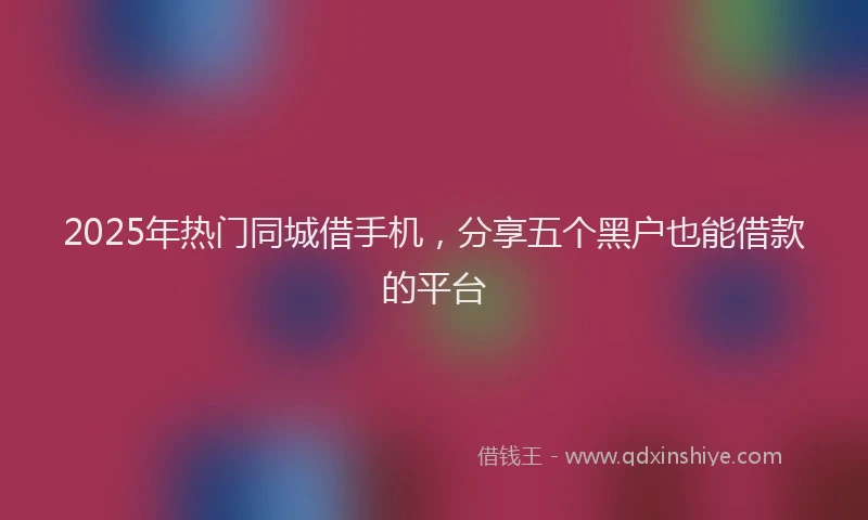 2025年热门同城借手机，分享五个黑户也能借款的平台