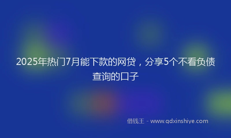 2025年热门7月能下款的网贷，分享5个不看负债查询的口子