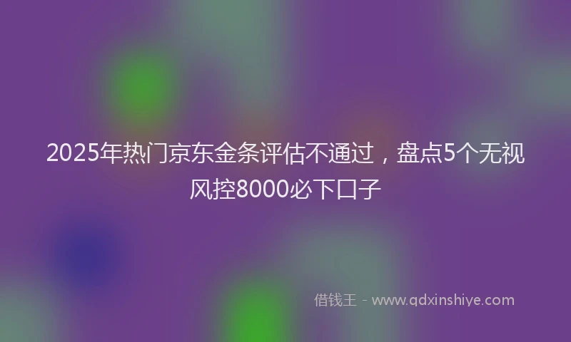 2025年热门京东金条评估不通过，盘点5个无视风控8000必下口子
