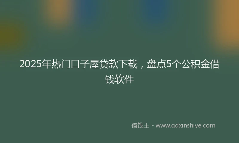 2025年热门口子屋贷款下载，盘点5个公积金借钱软件