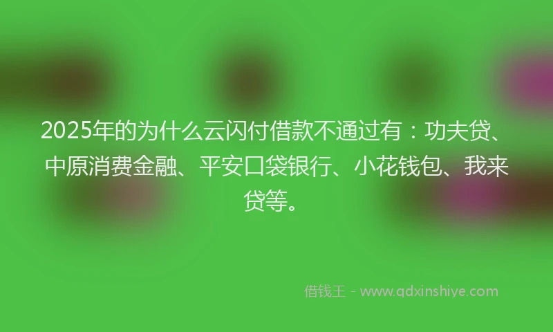 2025年的为什么云闪付借款不通过有：功夫贷、中原消费金融、平安口袋银行、小花钱包、我来贷等。