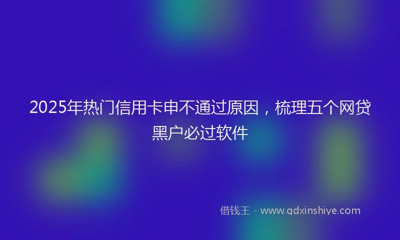 2025年热门信用卡申不通过原因，梳理五个网贷黑户必过软件