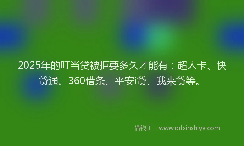 2025年的叮当贷被拒要多久才能有：超人卡、快贷通、360借条、平安i贷、我来贷等。