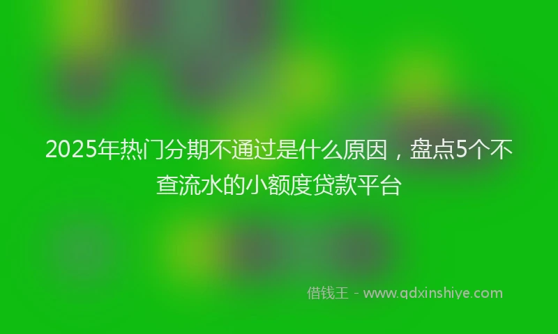 2025年热门分期不通过是什么原因，盘点5个不查流水的小额度贷款平台