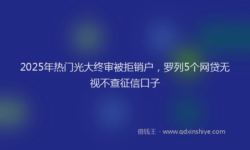 2025年热门光大终审被拒销户，罗列5个网贷无视不查征信口子