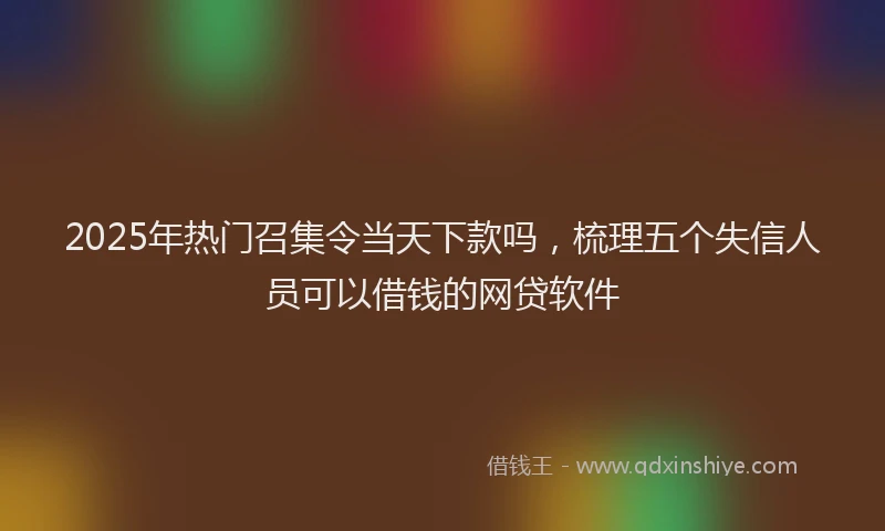 2025年热门召集令当天下款吗，梳理五个失信人员可以借钱的网贷软件