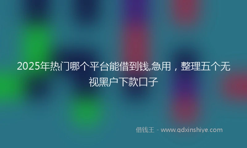 2025年热门哪个平台能借到钱,急用，整理五个无视黑户下款口子